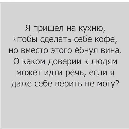 Я пришел на кухню чтобы сделать себе кофе но вместо этого ёбнул вина О каком доверии к людям может идти речь если я даже себе верить не могу