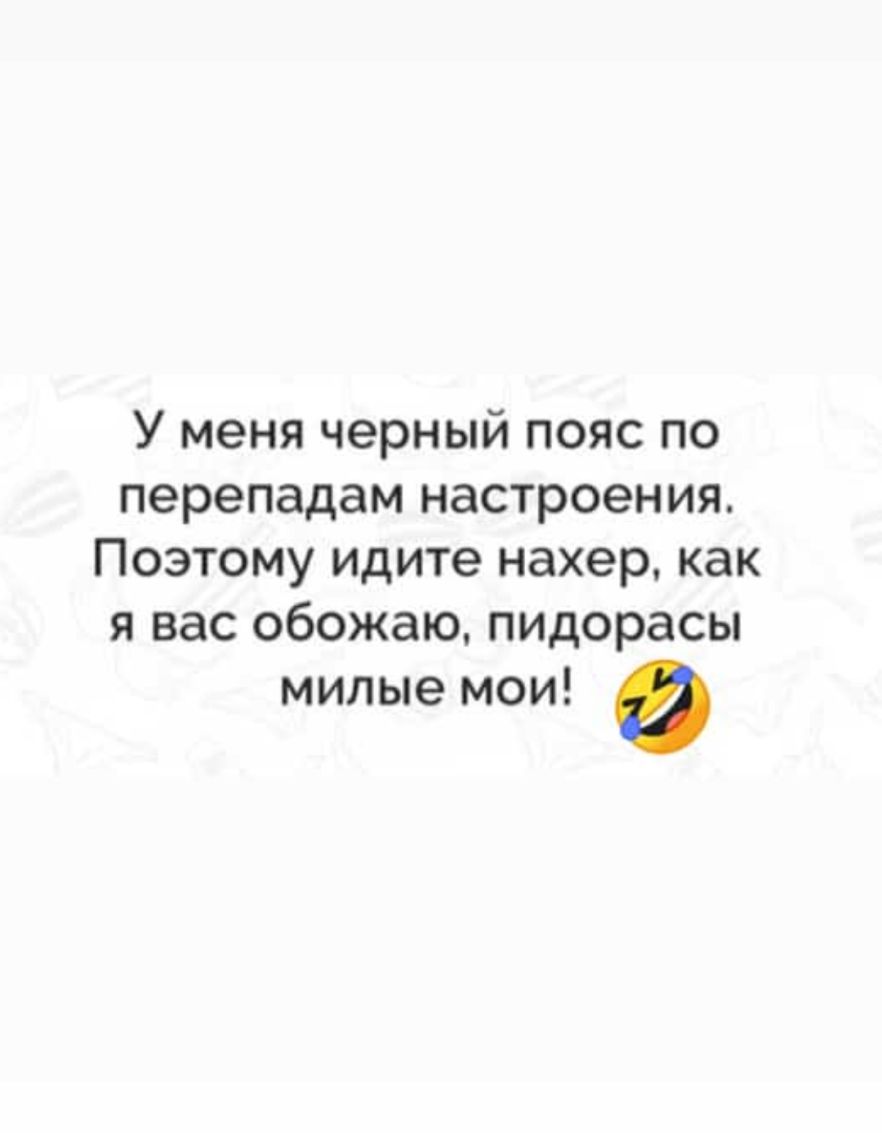 У меня черный пояс по перепадам настроения Поэтому идите нахер как я вас обожаю пидорасы милые мои в