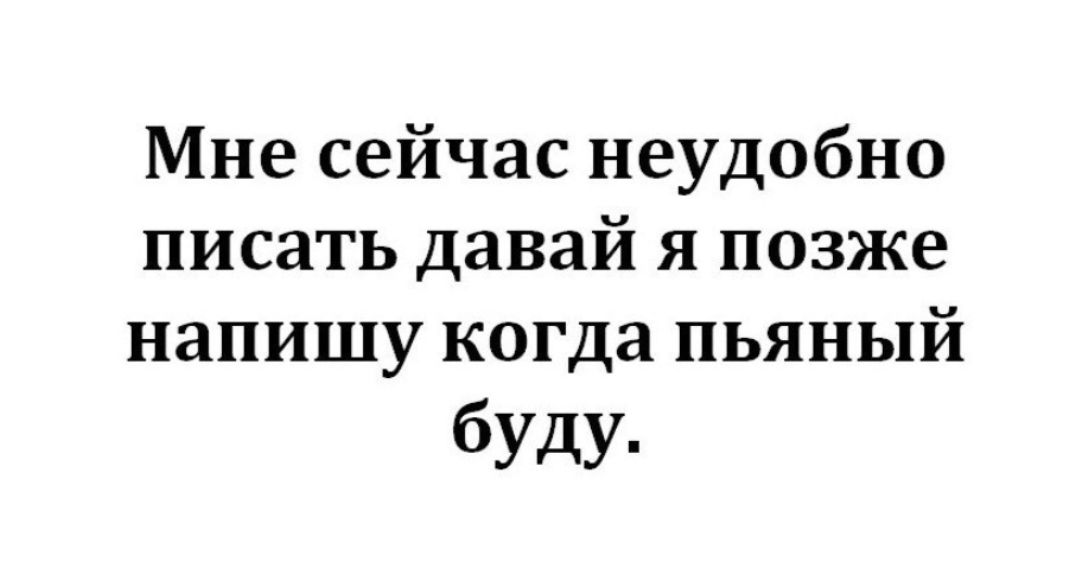 Мне сейчас неудобно писать давай я позже напишу когда пьяный буду