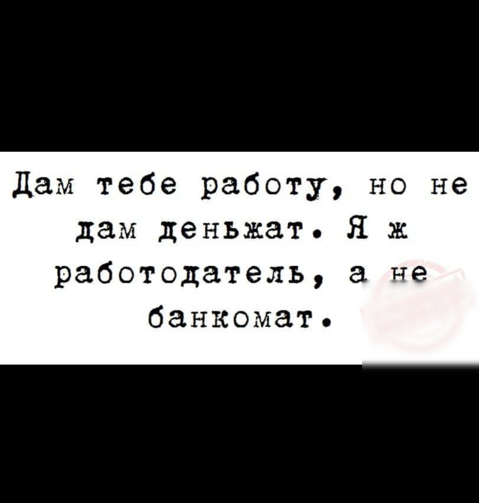 Дам тебе работу но не дам деньжат Я ж работодатель не банкомат