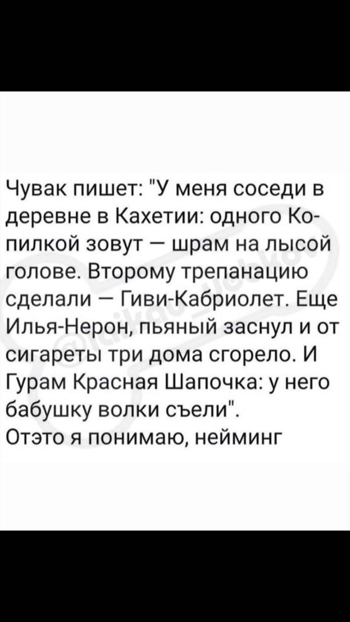 Чувак пишет У меня соседи в деревне в Кахетии одного Ко пилкой зовут шрам на лысой голове Второму трепанацию сделали Гиви Кабриолет Еще Илья Нерон пьяный заснул и от сигареты три дома сгорело И Гурам Красная Шапочка у него бабушку волки съели Отэто я понимаю нейминг