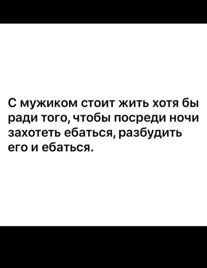 С мужиком стоит жить хотя бы ради того чтобы посреди ночи захотеть ебаться разбудить его и ебаться