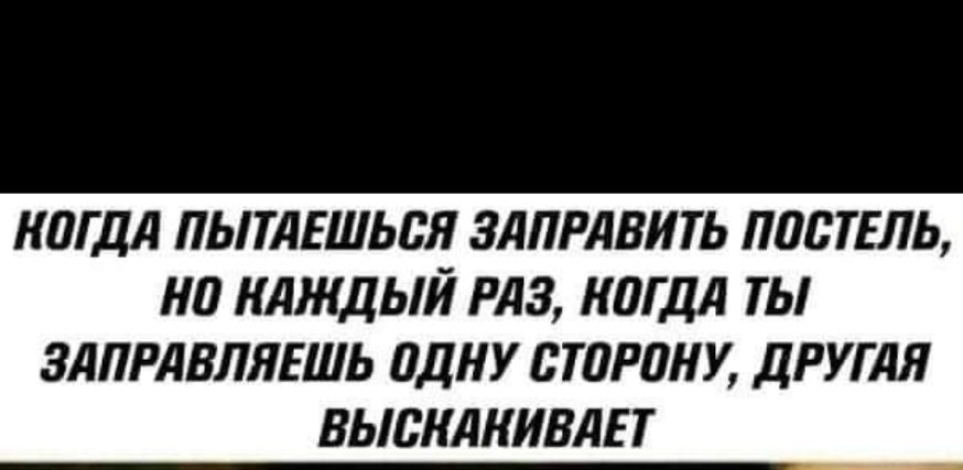 КОГДА ПЫТАЕШЬОЯ ЗАПРАВИТЬ ПОСТЕЛЬ НО КАЖДЫЙ РАЗ КОГДА ТЫ ЗАПРАВЛЯЕШЬ ОДНУ СТОРОНУ ДРУГАЯ БЫОКАКИВАЕ Т