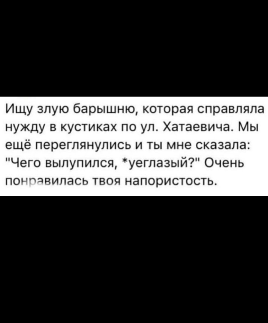 Ищу злую барышню которая справляла нужду в кустиках по ул Хатаевича Мы ещё переглянулись и ты мне сказала Чего вылупился уеглазый Очень понтяипась твоя напористость
