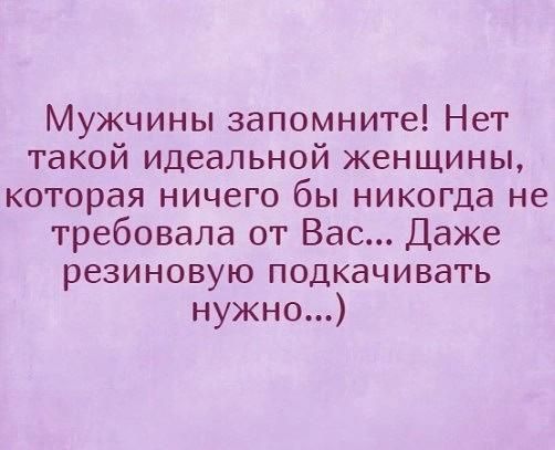 Мужчины запомните Нет такой идеальной женщины которая ничего бы никогда не требовала от Вас Даже резиновую подкачивать нужно