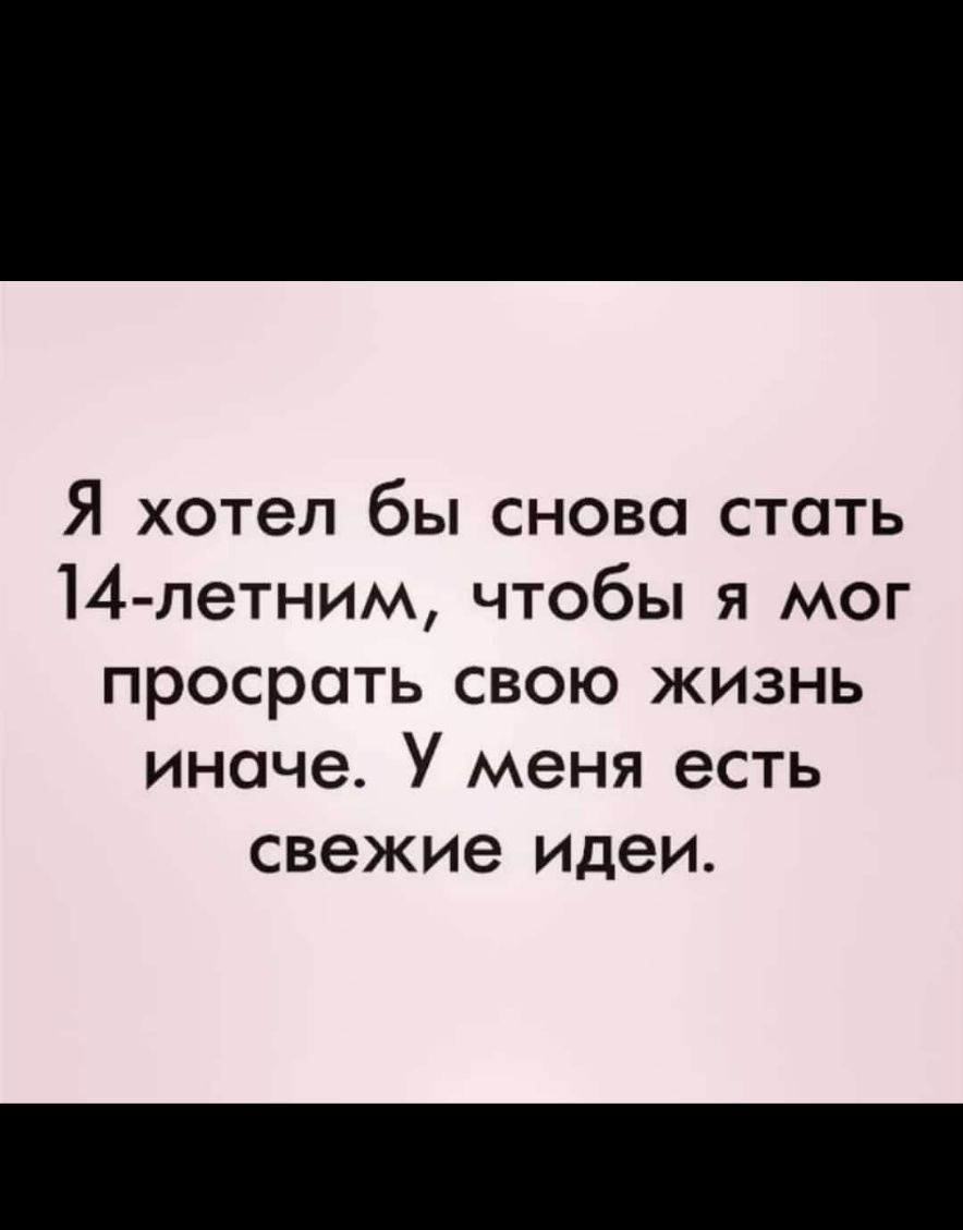 Я хотел бы сново стать 14 летним чтобы я мог просрать свою жизнь иначе У меня есть свежие Идеи