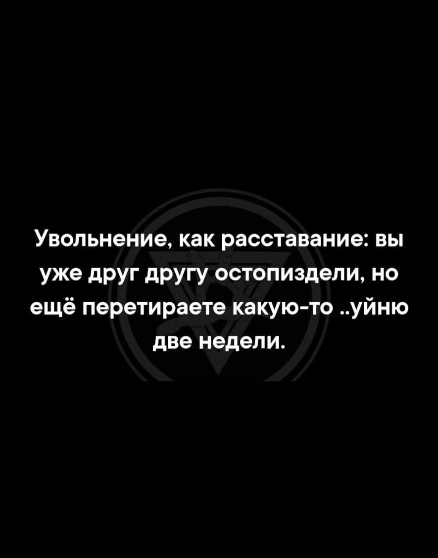 Увольнение как расставание вы уже друг другу остопиздели но ещё перетираете какую то уйню две недели
