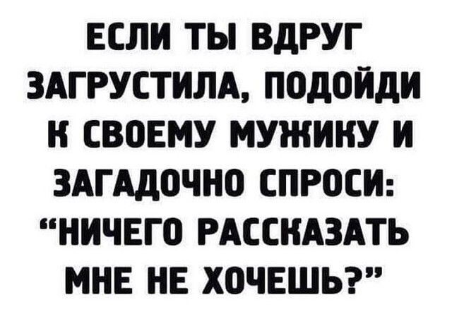 ЕСЛИ ТЫ ВдРУГ ЗАГРУСТИЛА подойди И СВОЕМУ МУЖИИУ И ЗАГАДОЧНО СПРОСИ НИЧЕГ0 РАССИАЗАТЬ МНЕ НЕ ХОЧЕШЬ