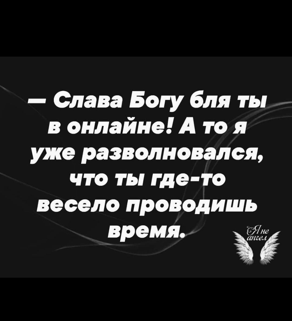 Слава Богу бля ты в онлайне А то я уже разволновался что ты где то весело проводишь