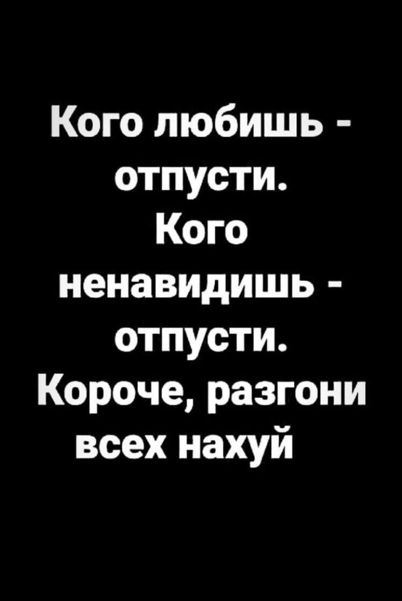 Кого любишь отпусти Кого ненавидишь отпусти Короче разгони всех нахуй