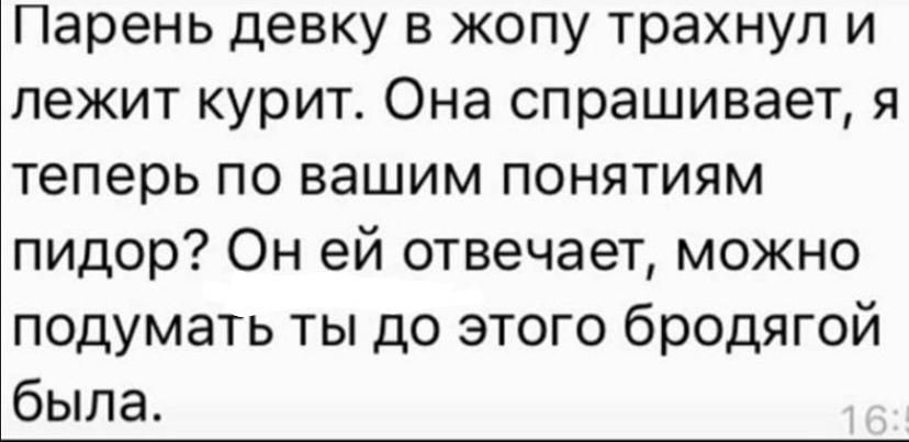 Парень девку в жопу трахнул и лежит курит Она спрашивает я теперь по вашим понятиям пидор Он ей отвечает можно подумать ты до этого бродягой была