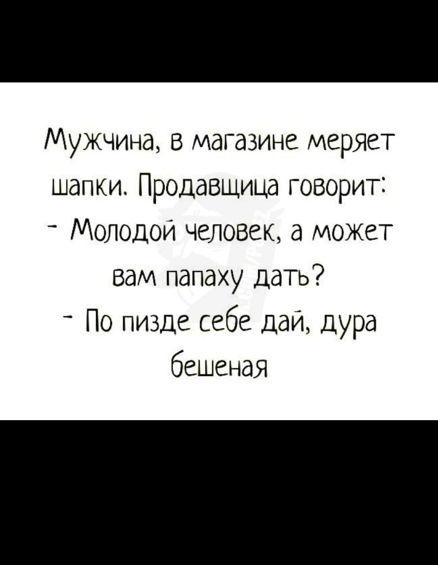 Мужчина в магазине меряет шапки Продавщица говорит Молодой человек а может вам папаху дать _ По пизде себе даи дура бешеная