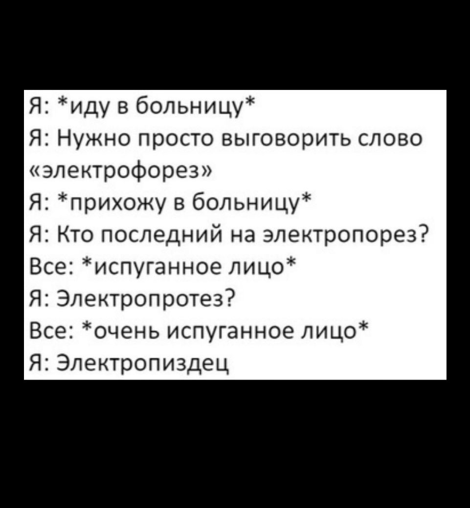 Я иду в больницу Я Нужно просто выговорить слово электрофорез Я прихожу в больницу Я Кто последний на электропорез Все испуганное лицо Я Электропротез Все очень испуганное лицо Я Электропиздец
