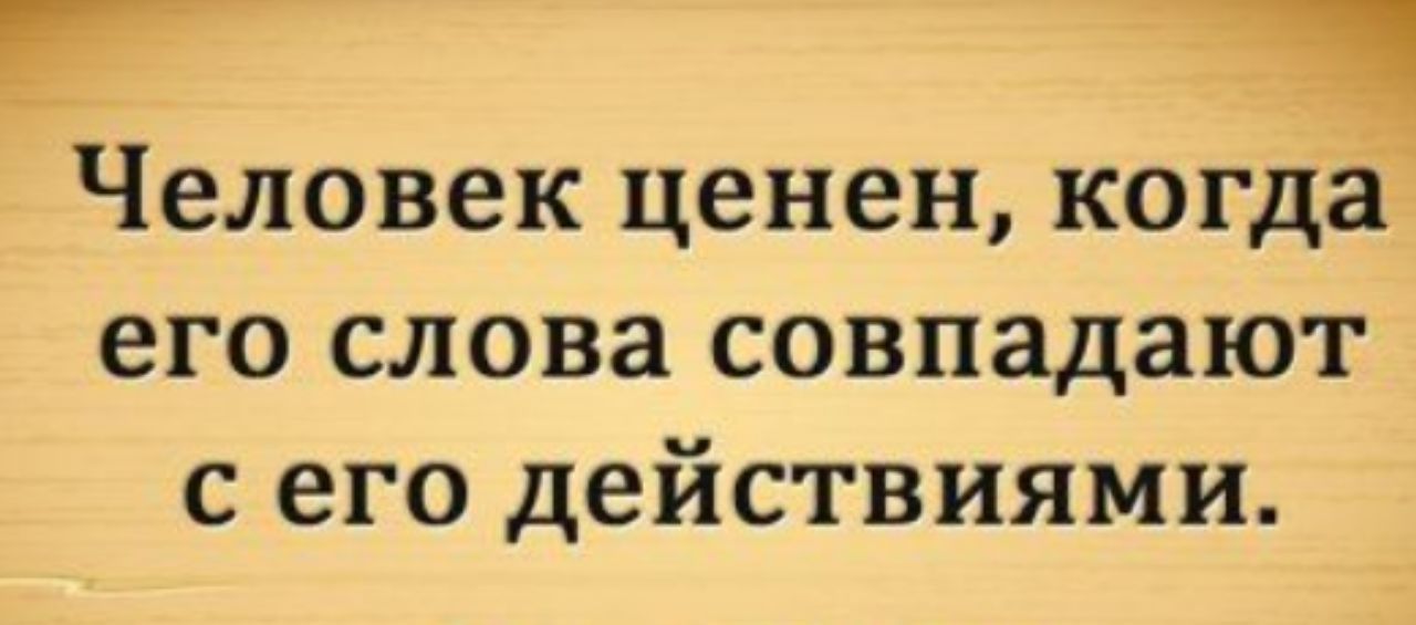 г _ Человек ценен когда его слова совпадают с его действиями
