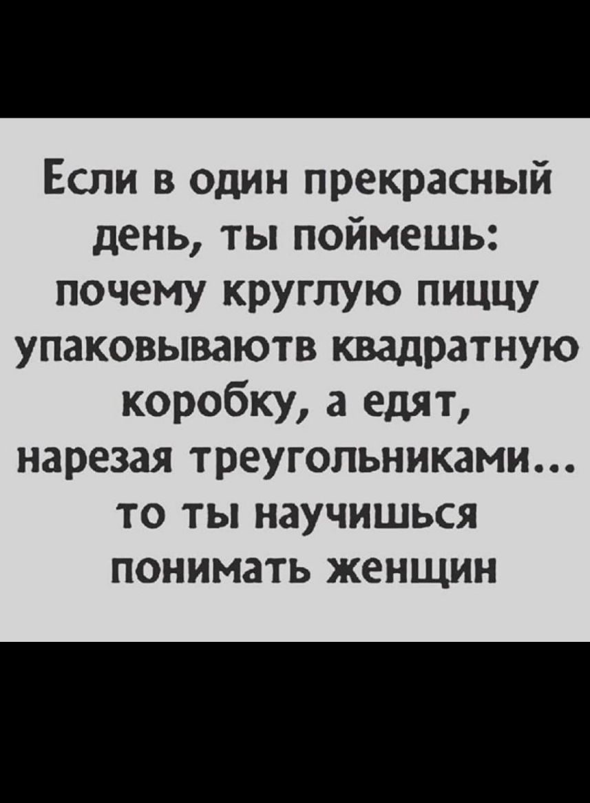 Если в Один прекрасный день ты поймешь почему круглую пиццу упаковываютв квадратную коробку а едят нарезая треугольниками ТО ТЫ НдУЧИШЬСЯ ПОНИМЗТЬ ЖЕНЩИН