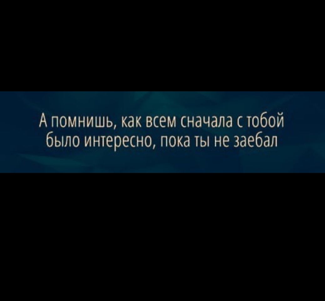 А помнишь как всем сначала стобой было интересно пока ты не заебал
