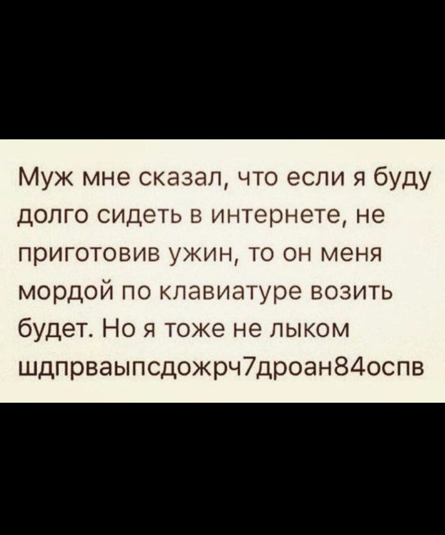 Муж мне сказал что если я буду долго сидеть в интернете не приготовив ужин то он меня мордой по клавиатуре возить будет Но я тоже не лыком шдпрваыпсдожрч7дроан8400пв