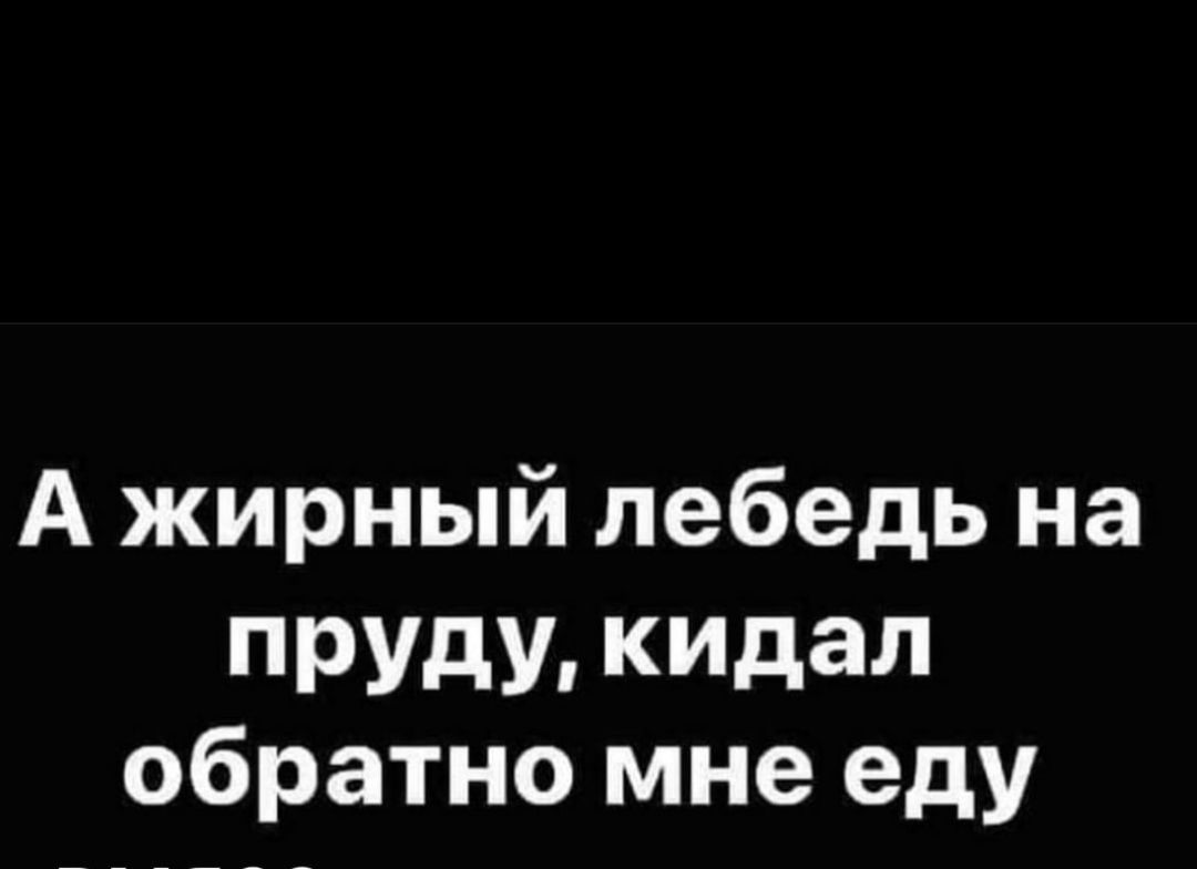 А жирный лебедь на ПРУдУ КИдаЛ обратно мне еду