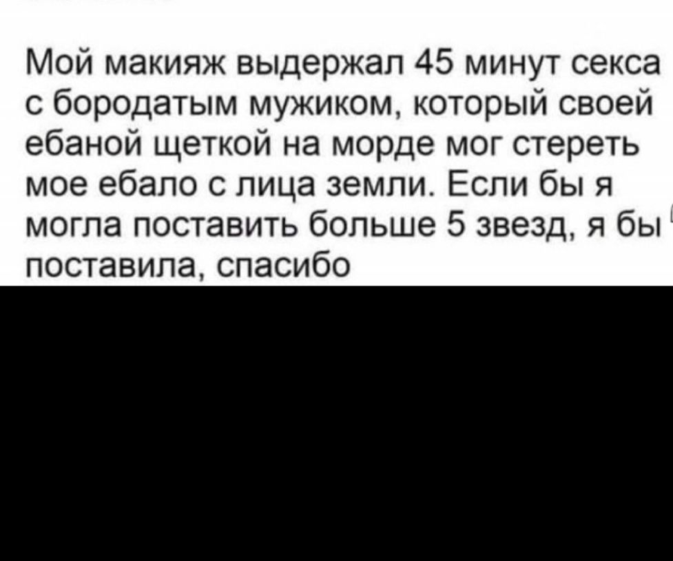 Мой макияж выдержал 45 минут секса с бородатым мужиком который своей ебаной щеткой на морде мог стереть мое ебало с лица земли Если бы я могла поставить больше 5 звезд я бы поставила спасибо