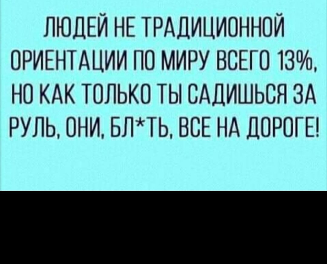 ЛЮДЕЙ НЕ ТРАДИЦИОННОЙ ОРИЕНТАЦИИ ПО МИРУ ВСЕГО 13 НО КАК ТОЛЬКО ТЫ ОАДИШЬОЯ ЗА РУЛЬ ОНИ БЛТЬ ВСЕ НА ДОРОГЕ