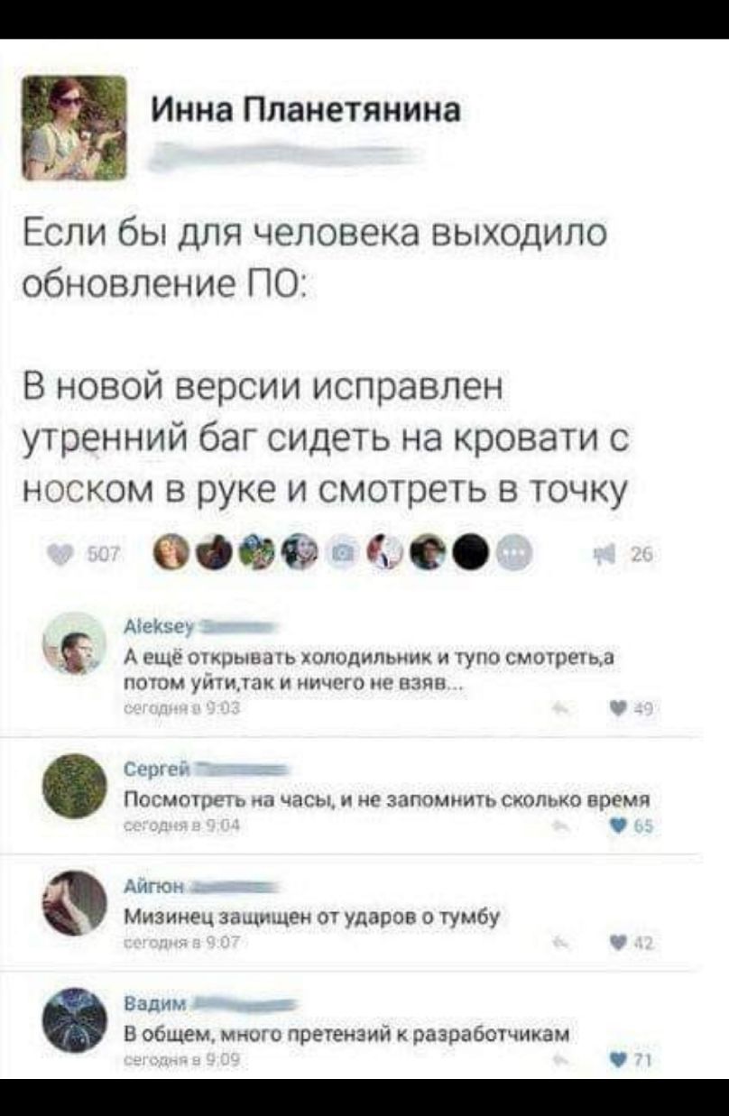 Инна Планетянина Если бы для человека выходило обновление ПО В новой версии исправлен утренний баг сидеть на кровати с носком в руке и смотреть в точку 600692 Я 0 Меню А еще открывать холодильник и тупо смотретьл ПООМ УНУИДЕШ И ННЧРГО ПЗЦН Смити ПОСМОТШУЬ часы НЕ запошмть СКОЛЬКО время Диг он Мизинец защищен от ударов о тумбу Бадми В общем мнито претензии разработчикам