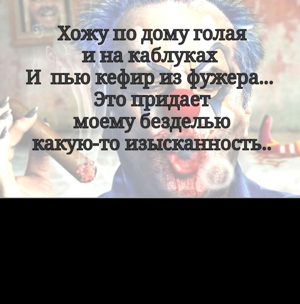 Хожу по дому голая и на каблуках И пью кефир из фужера Это придает моему безделъю какую то изыскаъшость