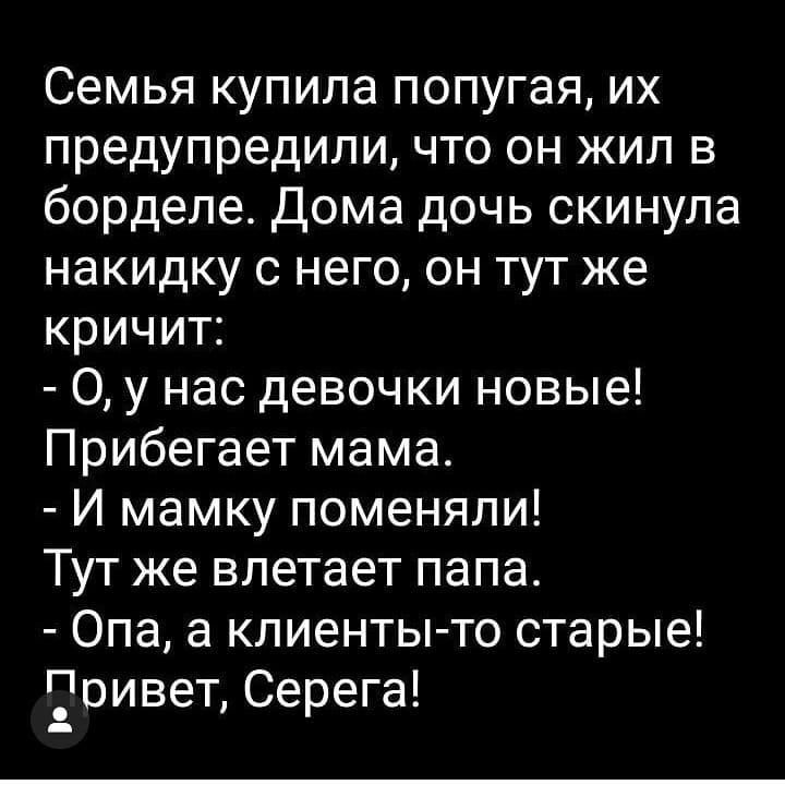 Семья купила попугая их предупредили что он жил в борделе Дома дочь скинула накидку с него он тут же кричит 0 у нас девочки новые Прибегает мама И мамку поменяли Тут же влетает папа Опа а клиенты то старые оивет Серега