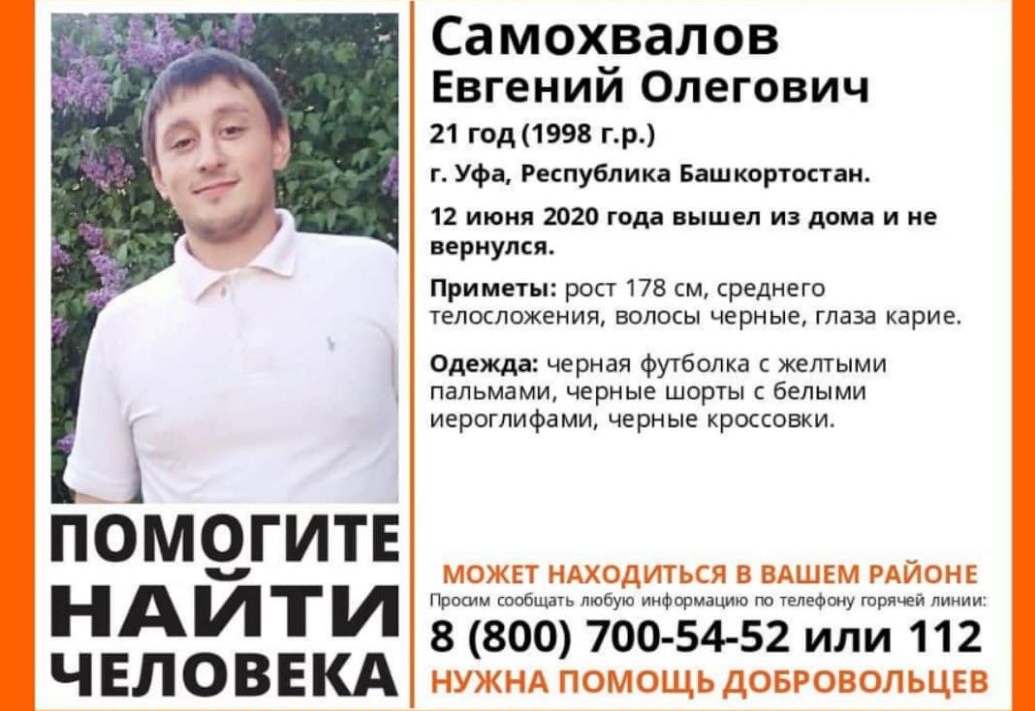 ПОМЁГИТЕ НАИТИ ЧЕЛОВЕКА Самохвалов Евгений Олегович 21 год1998 гр г Уфа Республика Башкортостан 12 июня 2020 года вышел из дома и не вернулся Приметы рост 178 см среднего ТЕЛОСЛОЖЕНИЯ ВОЛОСЫ черные глаза карие Одежда черная футболка желтыми пальмами черные шорты белыми иероглифами черные кроссовки Просим сообщать любую информацию по телефону горячей линии 8 800 700 5452 или 112
