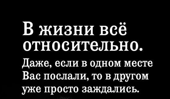 В жизни всё относительно Даже если в одном месте Вас послали то в другом уже просто заждались