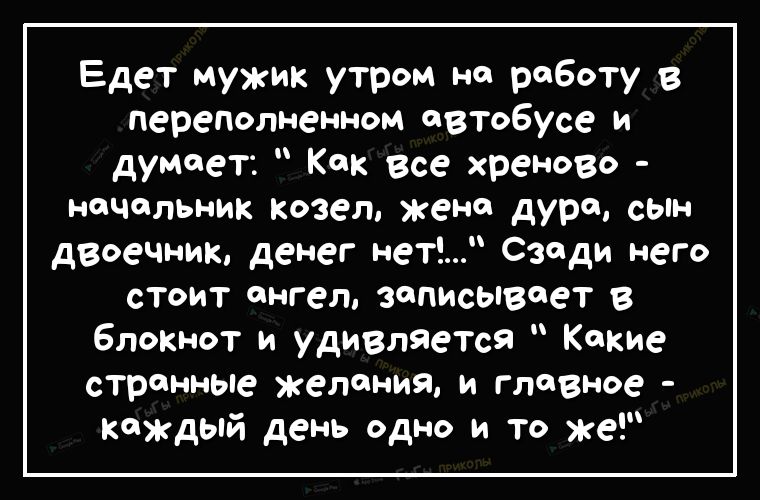 Едет мужик утром не роБоту в переполненном автобусе и думает Как все хреново ночольник козел Жено дура СЫн двоеЧник денег нет Сзади него стоит ангел записывает в блокнот и удивлЯется Какие странные желания и главное каждый день одно и то же