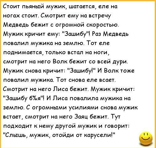 Стоит пьяный мужик шатается еле на ногах стоит Смотрит ему на встречу Медведь бежит с огромной скоростью Мужик кричит ем Зашибу Раз Медведь повалил мужика на землю Тот еле поднимается только встал на ноги смотрит на него Волк бежит со всей дури Мужик снова кричит ашибу И Волк тоже повалил мужика Тот снова еле всает Смотрит на него Писа бежит Мужик кричит ашибу 6я И Лиса повалила мужика на землю С 
