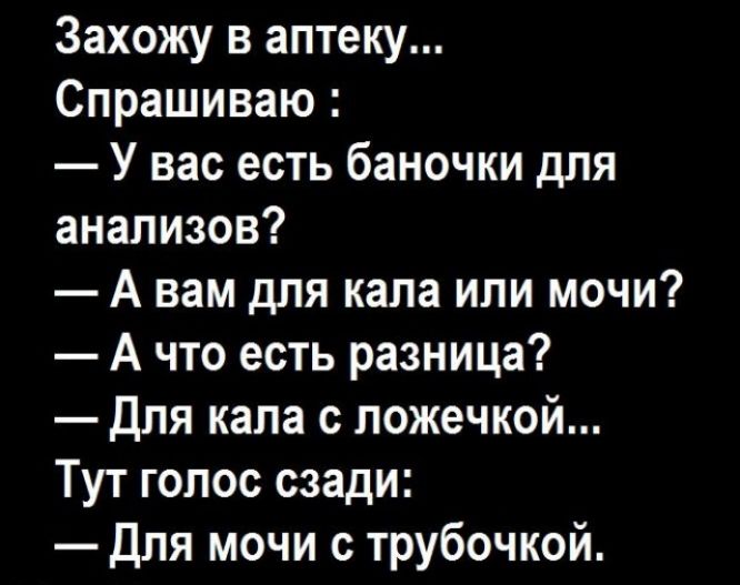 Захожу в аптеку Спрашиваю У вас есть баночки для анализов А вам для кала или мочи А что есть разница Для кала с ложечкой Тут голос сзади Для мочи с трубочкой