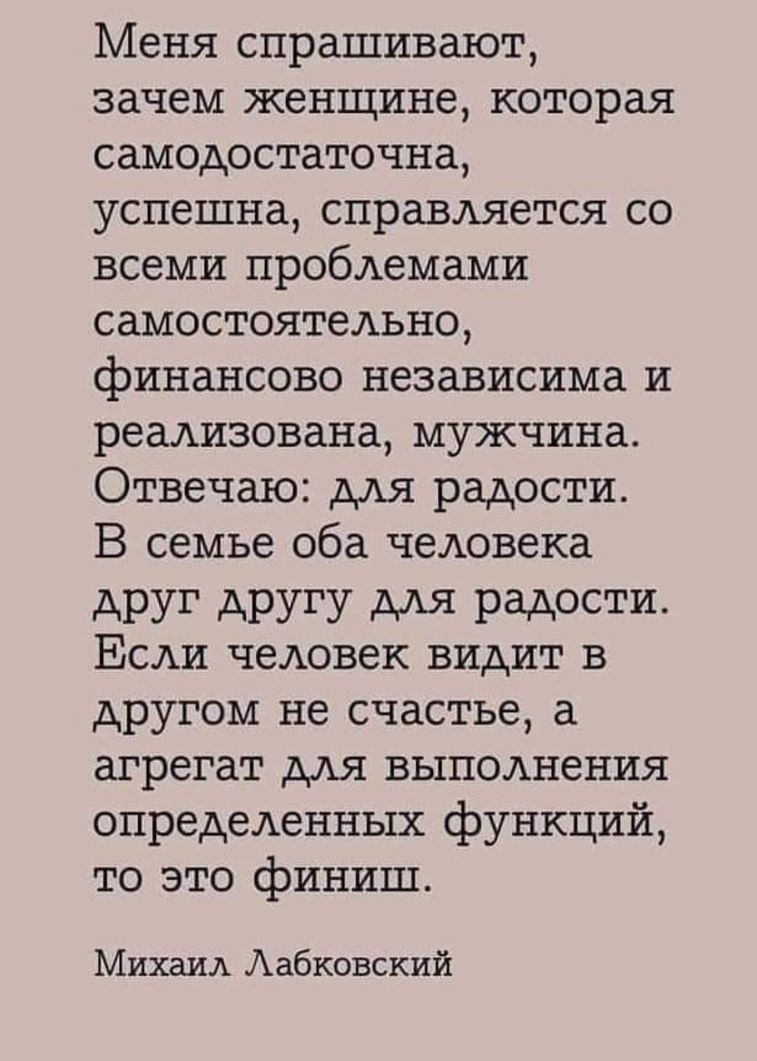 Меня спрашивают зачем женщине которая самодостаточна успешна справляется со всеми проблемами самостоятельно финансово независима и реализована мужчина Отвечаю для радости В семье оба человека друг другу для радости Если человек видит в другом не счастье а агрегат для выполнения определенных функций то это финиш Михаил Аабковский