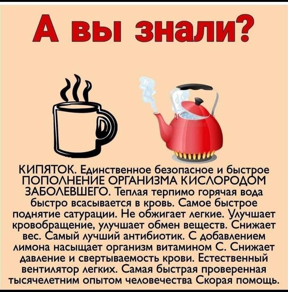 А вы знали КИПЯТОК Единственное безопасное и быст ое ПОПОАНЕНИЕ ОРГАНИЗМА КИСАОРОА М ЗАБОАЕВШЕГО ТеПАая терпимо горячая вода быстро всасывается в к овь Самое быстрое поднятие сатурации Не о жигает Аегкие УАучшает кровоб ащение уАучшает обмен веществ Снижает вес амый Аучший антибиотик С добавАением Аимона насыщает организм витамином С Снижает АавАение и свертываемость крови Естественный вентимчтор 