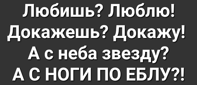 Любишь Люблю Докажеш ь Докажу А с неба звезду А С НОГИ ПО ЕБЛУ