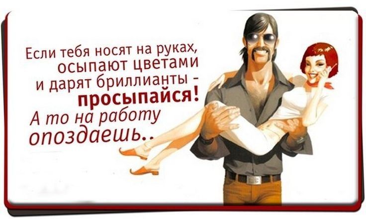 Если тебя носят на руках ОСЫПЗЮТ цветами и дарят бриллиаыты просыпаися А то на работу опоздаешь