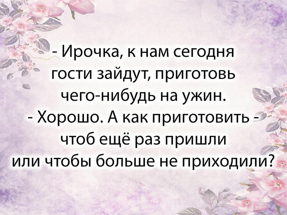 Ирочка к нам сегодня гости зайдут при готовь чего нибудь на ужин Хорошо А как приготовить чтоб ещё раз пришли или чтобы больше не приходили