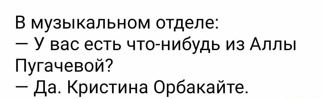 В музыкальном отделе У вас есть что нибудь из Аллы Пугачевой Да Кристина Орбакайте