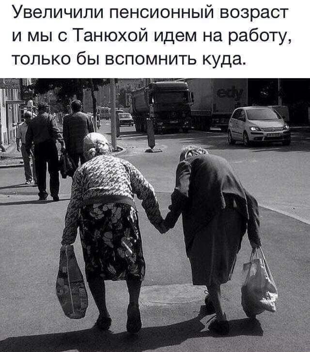 Увеличили пенсионный возраст и мы с Танюхой идем на работу только бы вспомнить куда