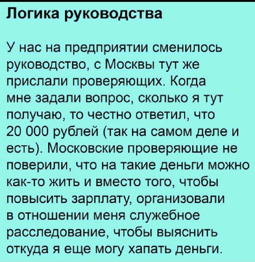 ПОГИКЗ РУКОВОДСТВЗ У нас на предприятии сменилось руководство с Москвы тут же прислали проверяющих Когда мне задали вопрос сколько я тут получаю то честно ответил что 20 000 рублей так на самом деле и есть Московские проверяющие не поверили что на такие деньги можно как то жить и вместо того чтобы повысить зарплату организовали в отношении меня служебное расследование чтобы выяснить откуда я еще м