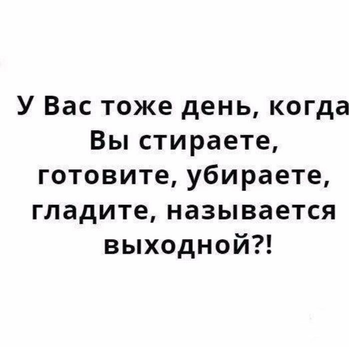 У Вас тоже день когда Вы стираете готовите убираете гладите называется выходной