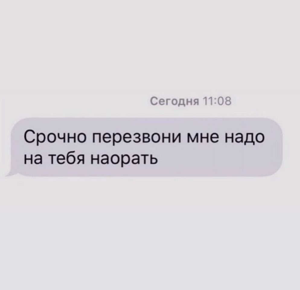 Сегодня П 03 Срочно перезвони мне надо на тебя наорать