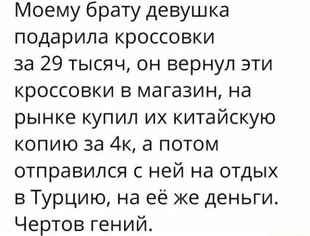 Моему брату девушка подарила кроссовки за 29 тысяч он вернул эти кроссовки в магазин на рынке купил их китайскую копию за 4к а потом отправился с ней на отдых в Турцию на её же деньги Чертов гений