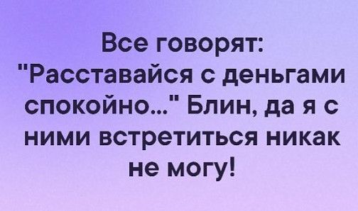 Все говорят Расставайся с деньгами спокойно Блин да я с ними встретиться никак не могу
