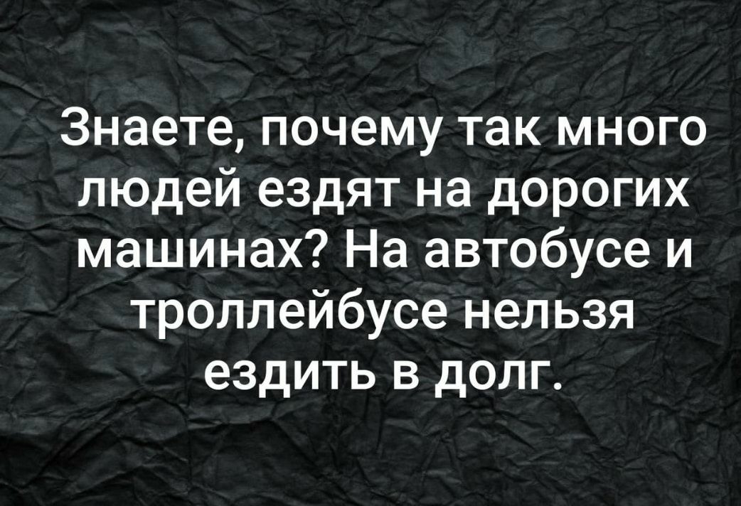 Знаете почему так много людей ездят на дорогих машинах На автобусе и троллейбусе нельзя ездить в долг