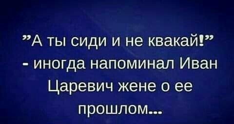 А ты сиди и не квакай иногда напоминал Иван Царевич жене о ее прошлом