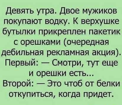 Девять утра Двое мужиков покупают водку К верхушке бутылки прикреплен пакетик с орешками очередная дебильная рекламная акция Первый Смотри тут еще и орешки есть Второй Это чтоб от белки откупиться когда придет
