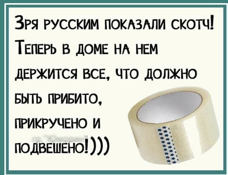 Зря русским покдздли скотч ТЕПЕРЬ в доме НА нем держится все что должно выть привито прикручвно и подвешены