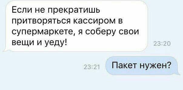 Если не прекратишь притворяться кассиром в супермаркете я соберу свои вещи и уеду Пакет нужен