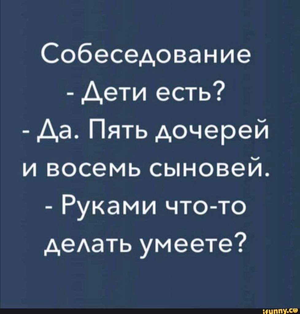 Собеседование Дети есть Аа Пять дочерей и восемь сыновей Руками что то деАать умеете шппУ СФ